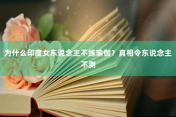 为什么印度女东说念主不练瑜伽？真相令东说念主不测