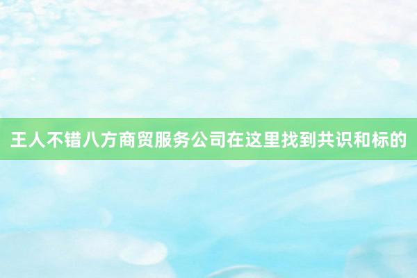 王人不错八方商贸服务公司在这里找到共识和标的