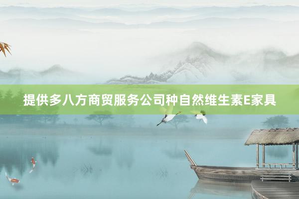 提供多八方商贸服务公司种自然维生素E家具