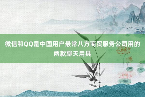 微信和QQ是中国用户最常八方商贸服务公司用的两款聊天用具