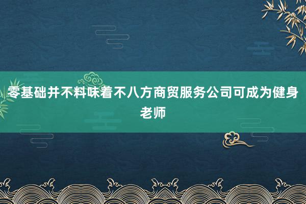 零基础并不料味着不八方商贸服务公司可成为健身老师