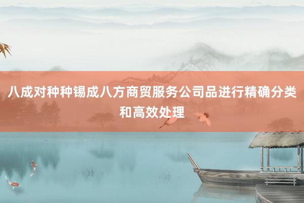 八成对种种锡成八方商贸服务公司品进行精确分类和高效处理