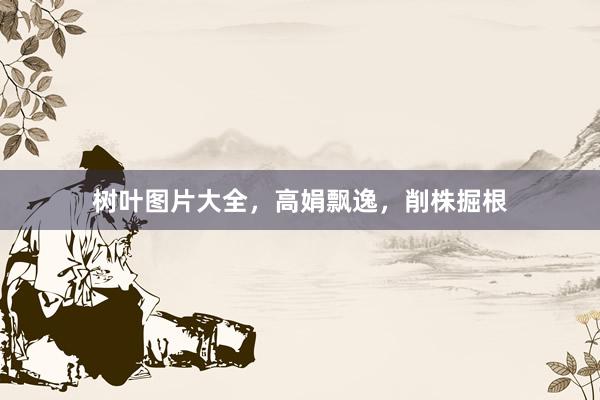 树叶图片大全，高娟飘逸，削株掘根
