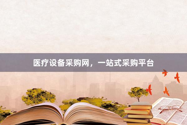 医疗设备采购网，一站式采购平台