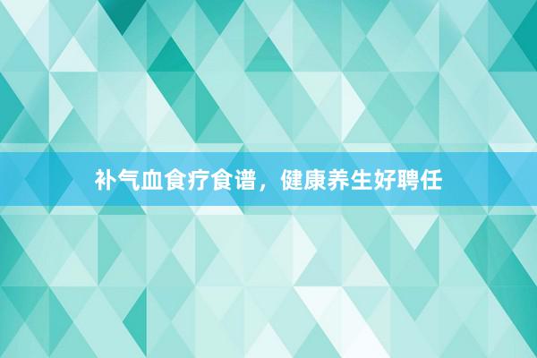 补气血食疗食谱，健康养生好聘任