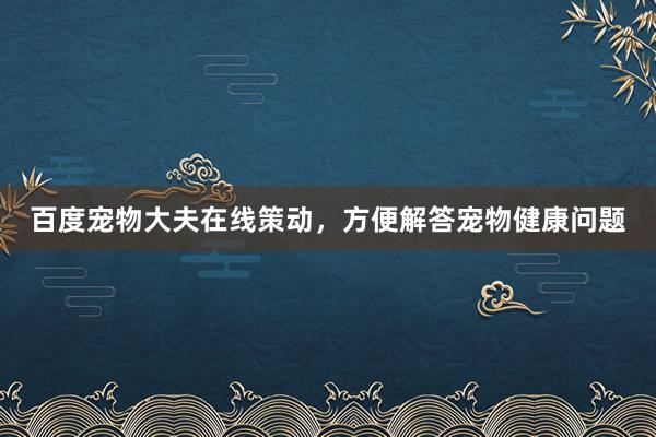 百度宠物大夫在线策动，方便解答宠物健康问题