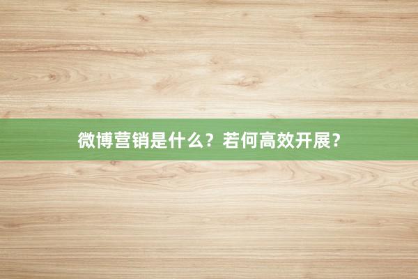 微博营销是什么？若何高效开展？